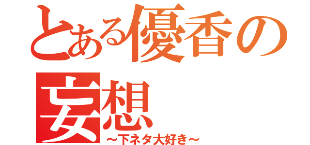 とある優香の妄想（～下ネタ大好き～）