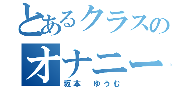 とあるクラスのオナニー中毒野郎（坂本　ゆうむ）