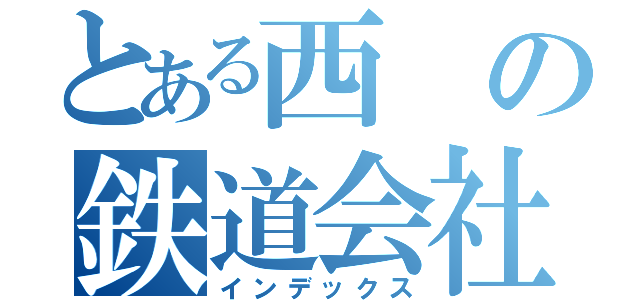 とある西の鉄道会社（インデックス）