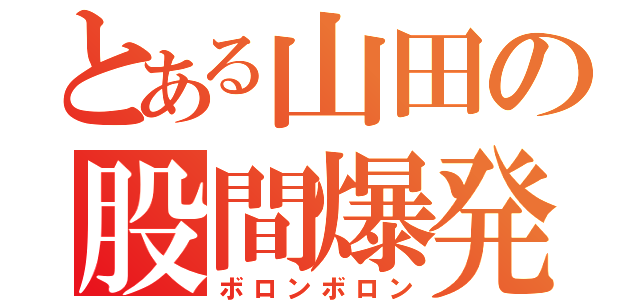 とある山田の股間爆発（ボロンボロン）