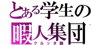 とある学生の暇人集団（クルッタ族）