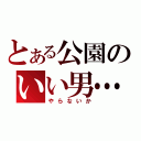 とある公園のいい男…（やらないか）