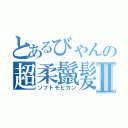 とあるびゃんの超柔鬣髪Ⅱ（ソフトモヒカン）