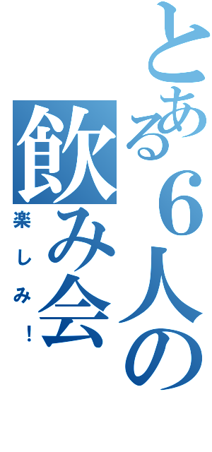 とある６人の飲み会（楽しみ！）