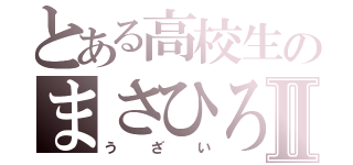 とある高校生のまさひろⅡ（うざい）