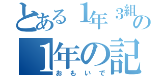 とある１年３組の１年の記録（おもいで）