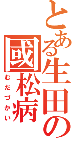 とある生田の國松病（むだづかい）