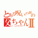 とある呪いの館の父ちゃんⅡ（イ゛ェアアアア）