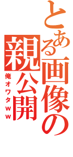 とある画像の親公開（俺オワタｗｗ）