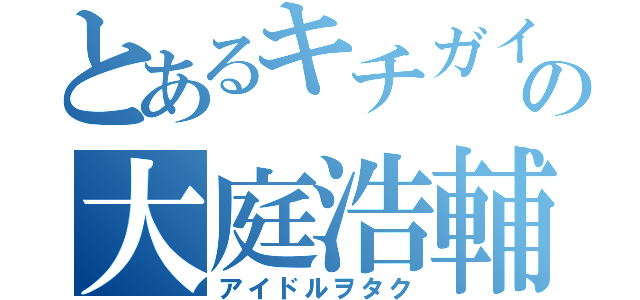 とあるキチガイの大庭浩輔（アイドルヲタク）