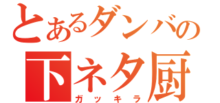 とあるダンバの下ネタ厨（ガッキラ）