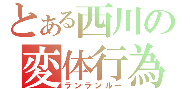 とある西川の変体行為（ランランルー）