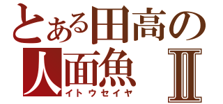 とある田高の人面魚Ⅱ（イトウセイヤ）