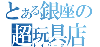 とある銀座の超玩具店（トイパーク）