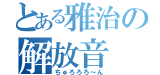 とある雅治の解放音（ちゅろろろ～ん）