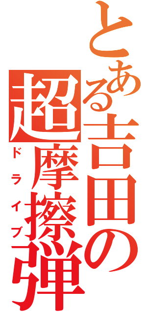 とある吉田の超摩擦弾（ドライブ）