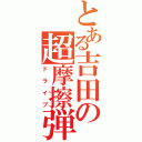 とある吉田の超摩擦弾（ドライブ）