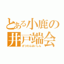 とある小鹿の井戸端会議（ざつだんはいしん）