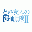 とある友人の逮捕目撃Ⅱ（インデックス）