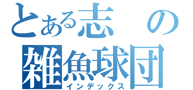 とある志の雑魚球団（インデックス）