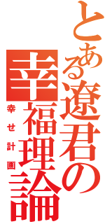 とある遼君の幸福理論Ⅱ（幸せ計画）