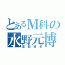 とあるＭ科の水野元博（変顔野郎）