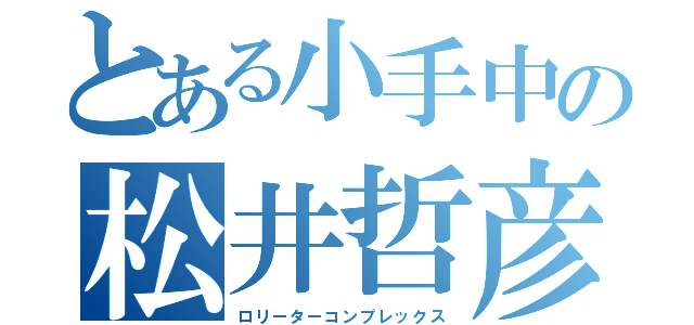 とある小手中の松井哲彦（ロリーターコンプレックス）