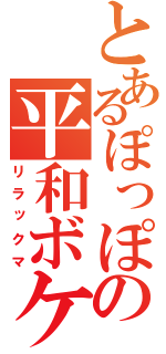 とあるぽっぽの平和ボケ（リラックマ）