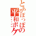 とあるぽっぽの平和ボケ（リラックマ）