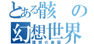 とある骸の幻想世界（理想の楽園）