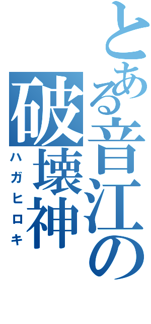 とある音江の破壊神（ハガヒロキ）