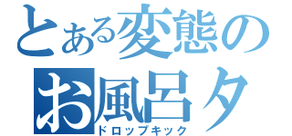 とある変態のお風呂タイム（ドロップキック）