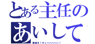 とある主任のあいしてるんだぁ（君達を！ギャハハハハハ！）