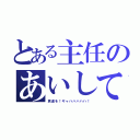 とある主任のあいしてるんだぁ（君達を！ギャハハハハハ！）