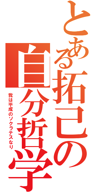 とある拓己の自分哲学（我は平成のソクラテスなり）