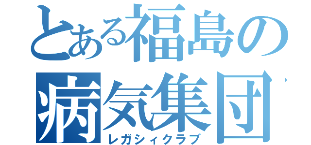 とある福島の病気集団（レガシィクラブ）