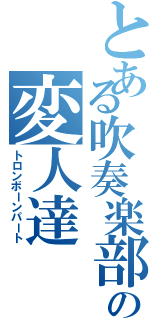 とある吹奏楽部の変人達（トロンボーンパート）