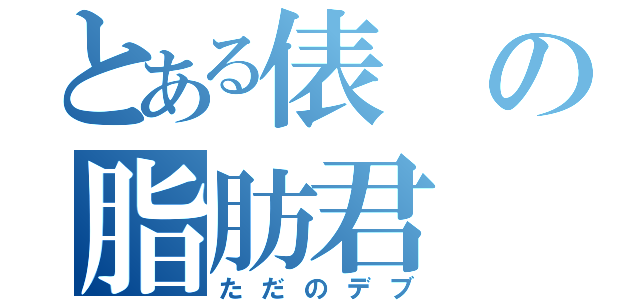 とある俵の脂肪君（ただのデブ）