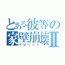 とある彼等の家壁崩壊Ⅱ（やばいって）