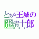 とある王城の進清十郎（最強勁）