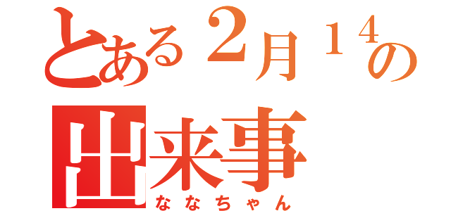 とある２月１４日の出来事（ななちゃん）