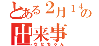 とある２月１４日の出来事（ななちゃん）