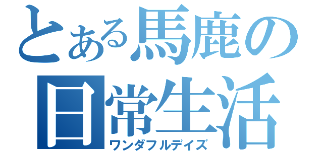 とある馬鹿の日常生活（ワンダフルデイズ）