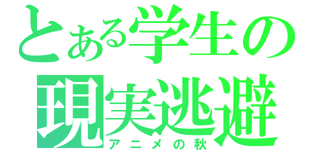 とある学生の現実逃避（アニメの秋）