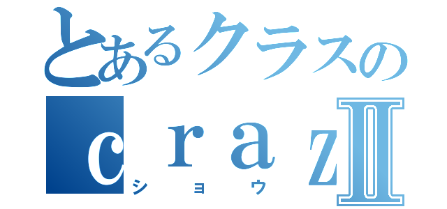 とあるクラスのｃｒａｚｙｂｏｙⅡ（ショウ）