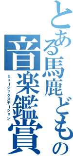 とある馬鹿どもの音楽鑑賞（ミュージックステーション）