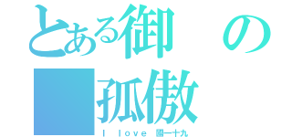 とある御の 孤傲（Ｉ ｌｏｖｅ 國一十九）