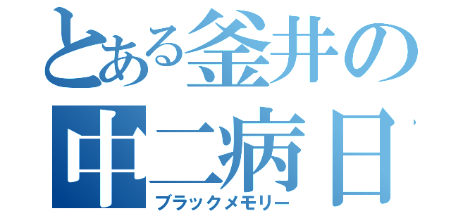 とある釜井の中二病日記（ブラックメモリー）