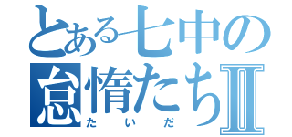 とある七中の怠惰たちⅡ（たいだ）