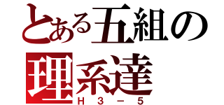 とある五組の理系達（Ｈ３－５）